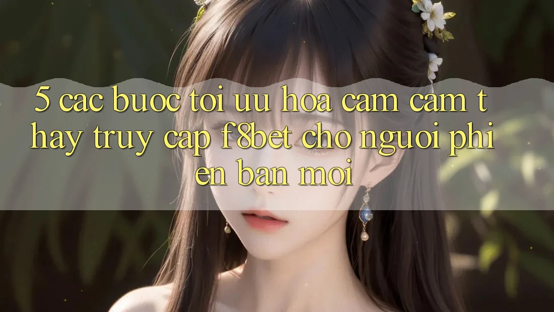 5. Các bước Tối Ưu Hóa Cảm cảm thấy Truy Cập F8bet Cho Người Phiên bản mới