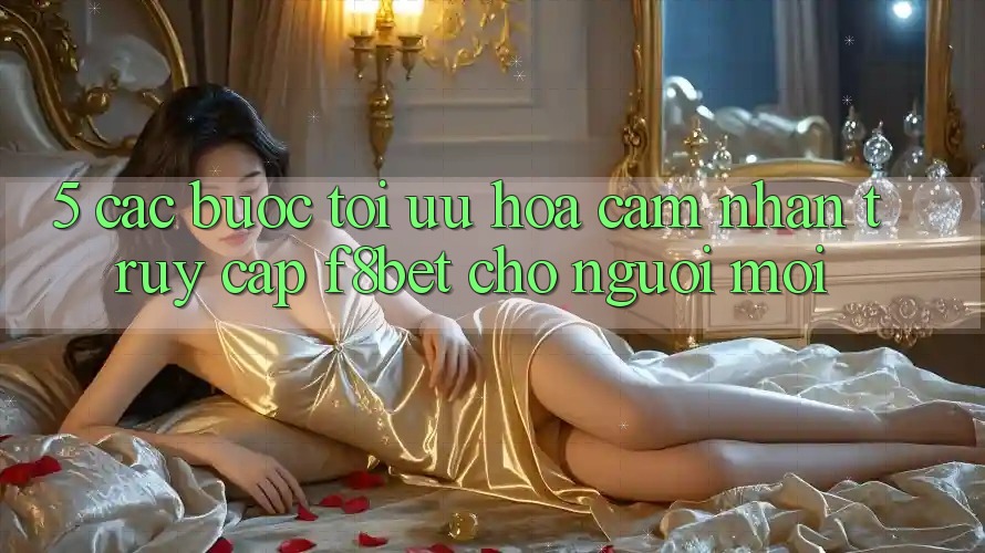 5. Các bước Tối Ưu Hóa Cảm nhận Truy Cập F8bet Cho Người Mới 5. Các bước Tối Ưu Hóa Cảm nhận Truy Cập F8bet Cho Người Mới