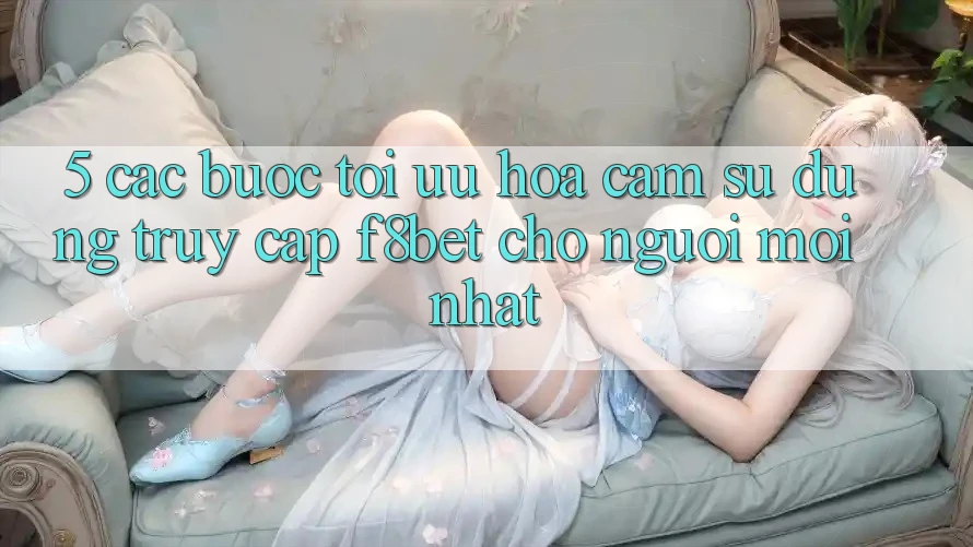 5. Các bước Tối Ưu Hóa Cảm sử dụng Truy Cập F8bet Cho Người Mới nhất