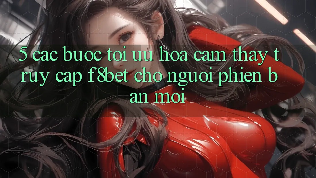 5. Các bước Tối Ưu Hóa Cảm thấy Truy Cập F8bet Cho Người Phiên bản mới 5. Các bước Tối Ưu Hóa Cảm thấy Truy Cập F8bet Cho Người Phiên bản mới