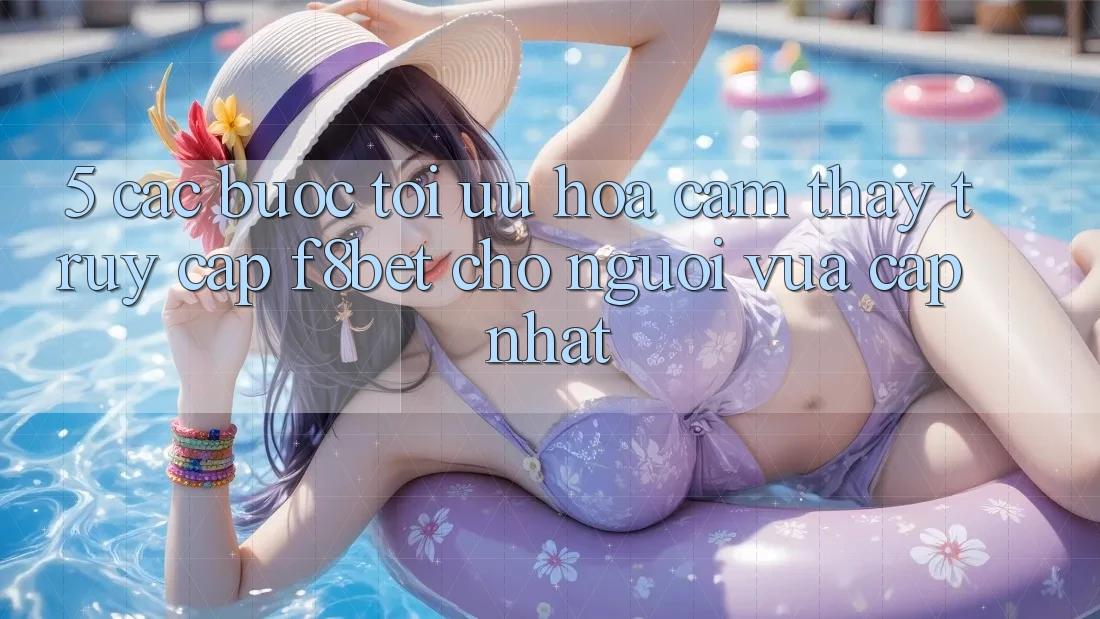 5. Các bước Tối Ưu Hóa Cảm thấy Truy Cập F8bet Cho Người Vừa cập nhật 5. Các bước Tối Ưu Hóa Cảm thấy Truy Cập F8bet Cho Người Vừa cập nhật