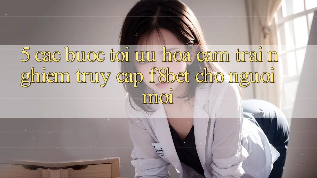 5. Các bước Tối Ưu Hóa Cảm trải nghiệm Truy Cập F8bet Cho Người Mới