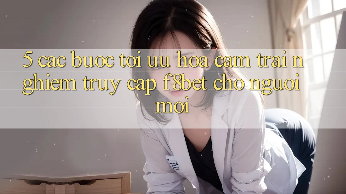5. Các bước Tối Ưu Hóa Cảm trải nghiệm Truy Cập F8bet Cho Người Mới 5. Các bước Tối Ưu Hóa Cảm trải nghiệm Truy Cập F8bet Cho Người Mới