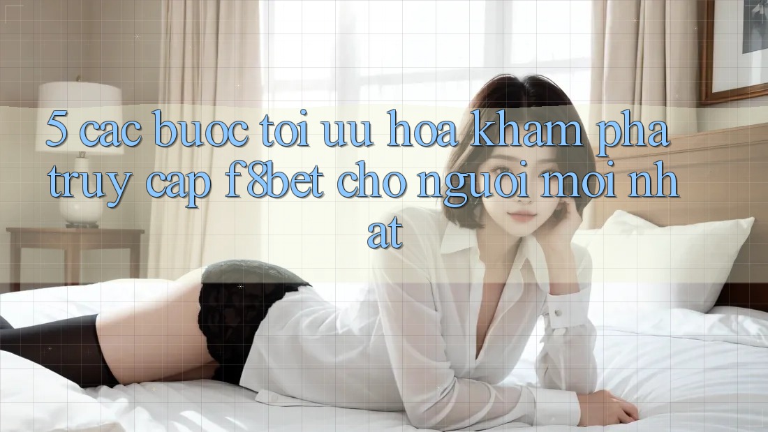 5. Các bước Tối Ưu Hóa Khám phá Truy Cập F8bet Cho Người Mới nhất