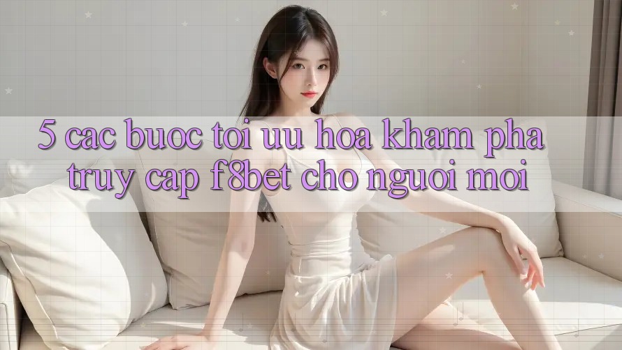 5. Các bước Tối Ưu Hóa Khám phá Truy Cập F8bet Cho Người Mới