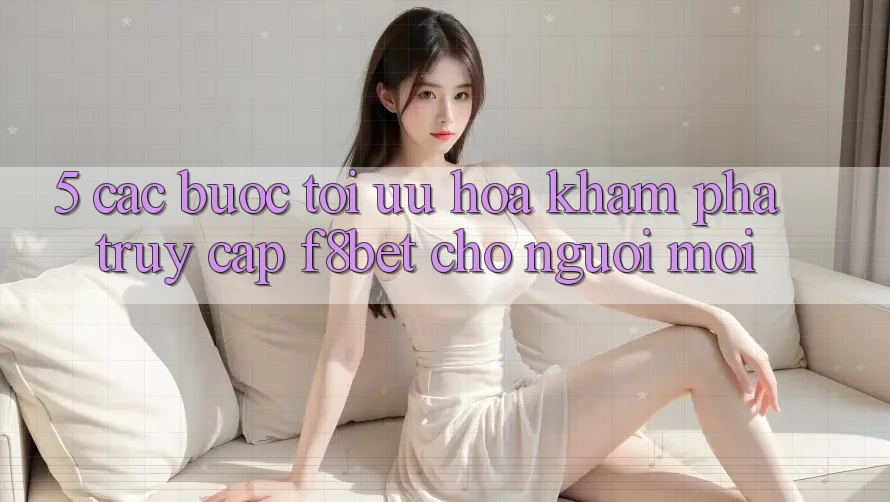 5. Các bước Tối Ưu Hóa Khám phá Truy Cập F8bet Cho Người Mới