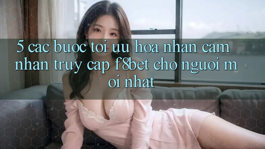 5. Các bước Tối Ưu Hóa Nhận cảm nhận Truy Cập F8bet Cho Người Mới nhất 5. Các bước Tối Ưu Hóa Nhận cảm nhận Truy Cập F8bet Cho Người Mới nhất