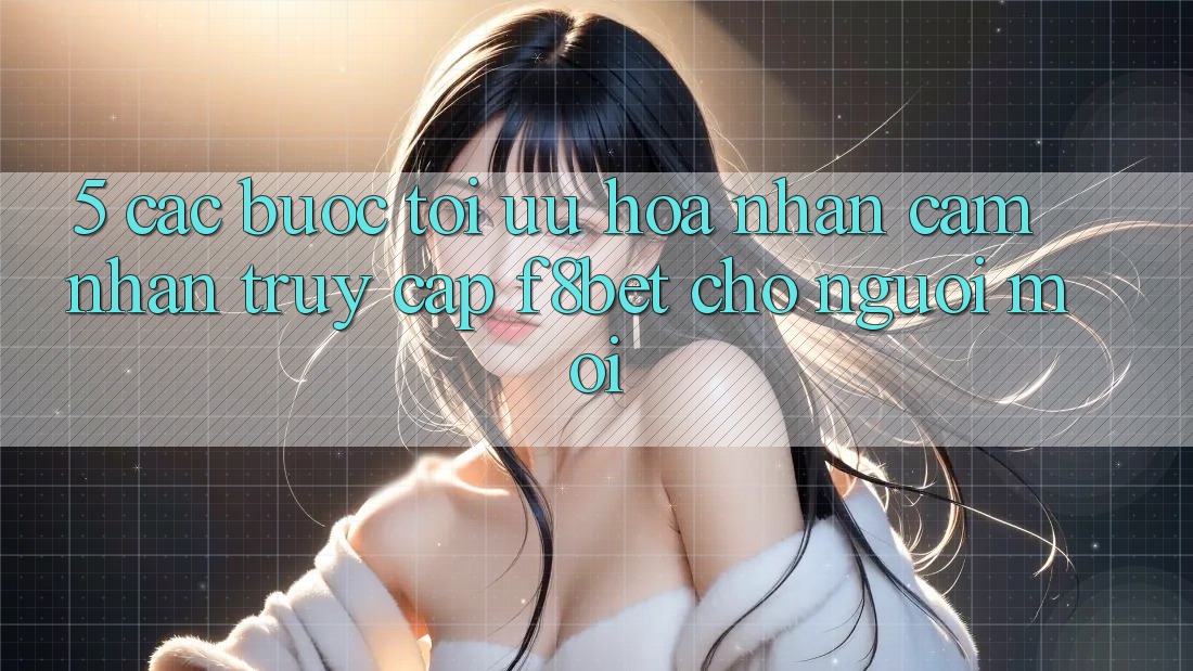 5. Các bước Tối Ưu Hóa Nhận cảm nhận Truy Cập F8bet Cho Người Mới 5. Các bước Tối Ưu Hóa Nhận cảm nhận Truy Cập F8bet Cho Người Mới