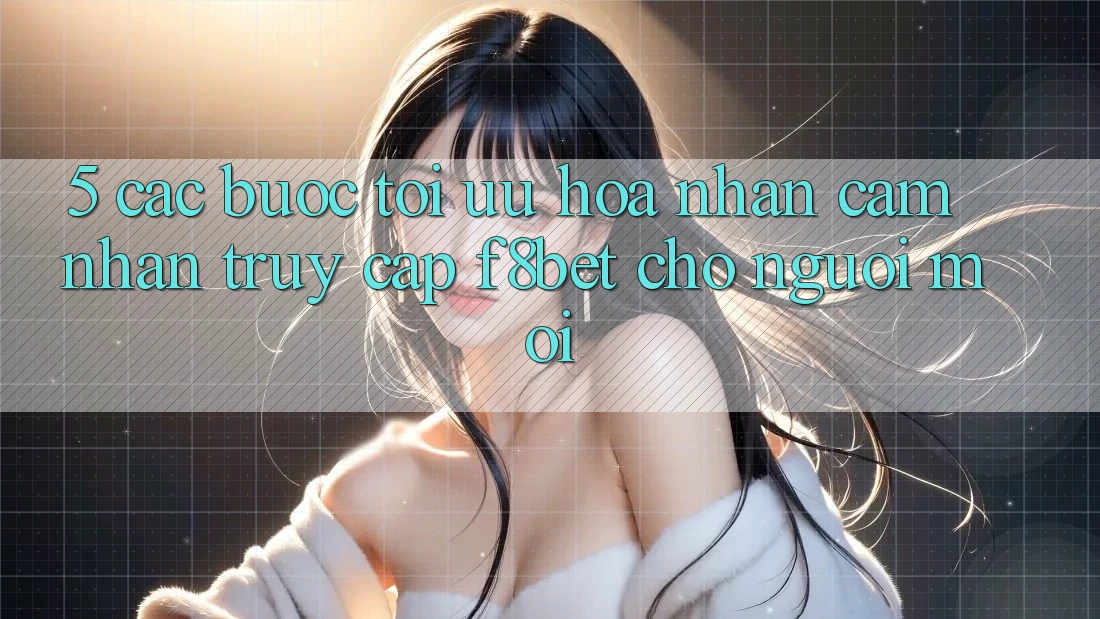 5. Các bước Tối Ưu Hóa Nhận cảm nhận Truy Cập F8bet Cho Người Mới