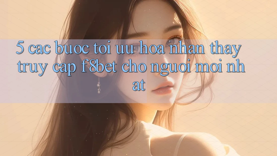 5. Các bước Tối Ưu Hóa Nhận thấy Truy Cập F8bet Cho Người Mới nhất
