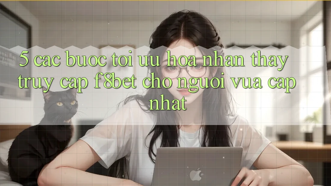 5. Các bước Tối Ưu Hóa Nhận thấy Truy Cập F8bet Cho Người Vừa cập nhật 5. Các bước Tối Ưu Hóa Nhận thấy Truy Cập F8bet Cho Người Vừa cập nhật