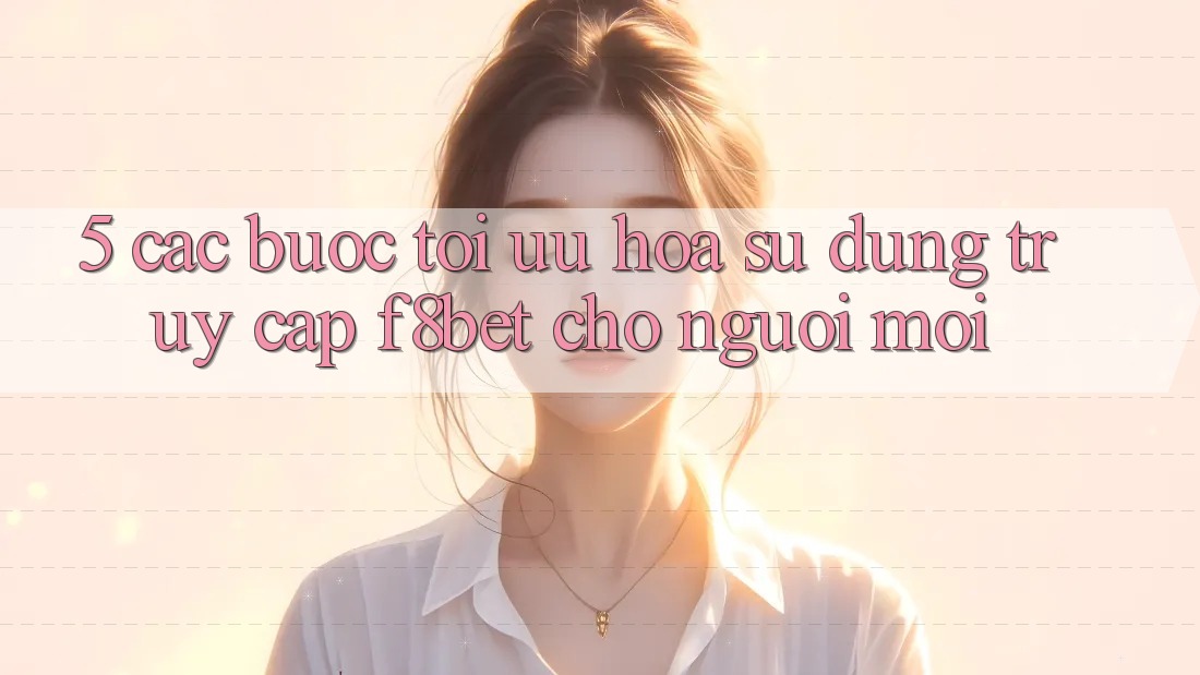 5. Các bước Tối Ưu Hóa Sử dụng Truy Cập F8bet Cho Người Mới 5. Các bước Tối Ưu Hóa Sử dụng Truy Cập F8bet Cho Người Mới