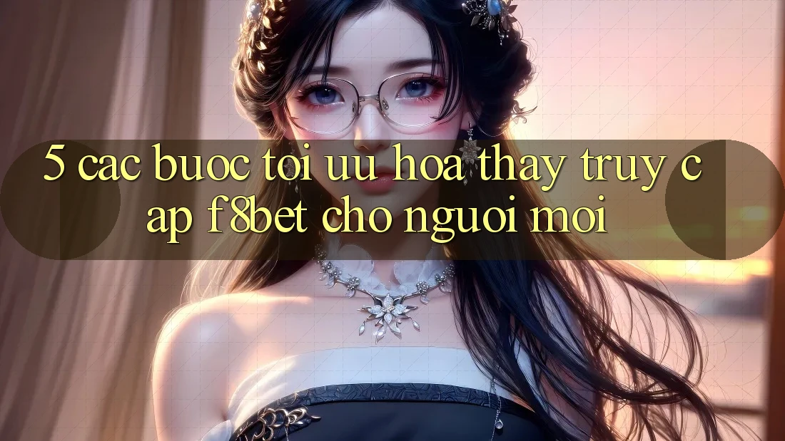 5. Các bước Tối Ưu Hóa Thấy Truy Cập F8bet Cho Người Mới