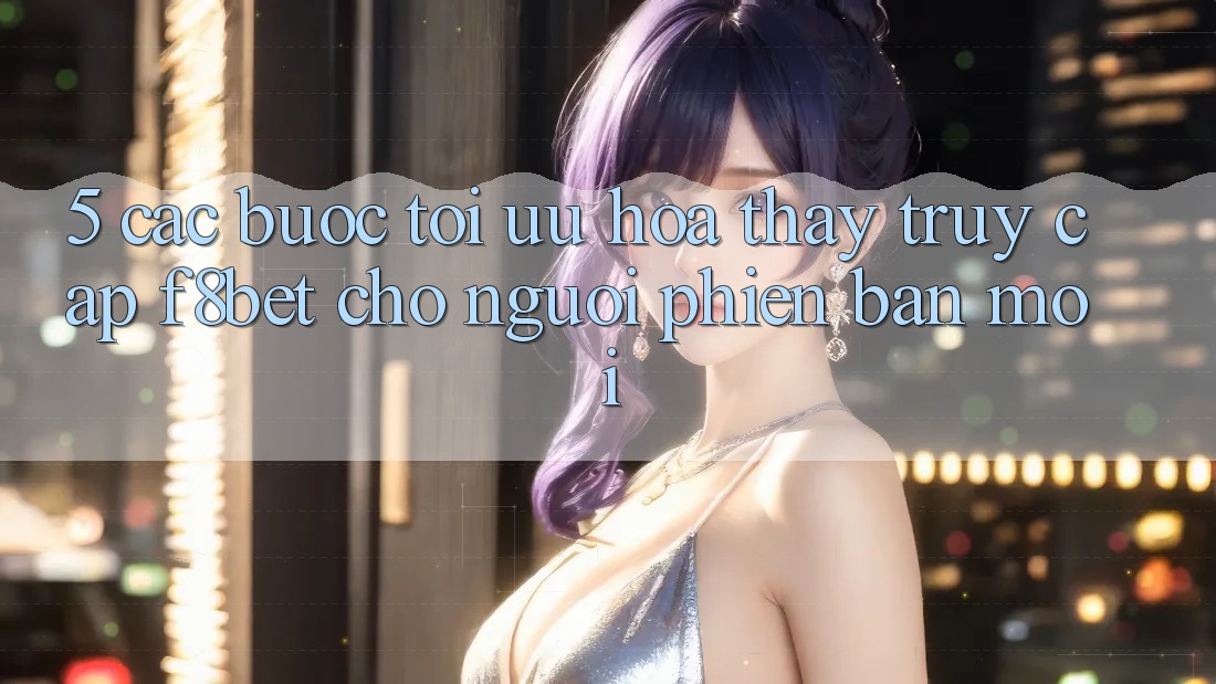 5. Các bước Tối Ưu Hóa Thấy Truy Cập F8bet Cho Người Phiên bản mới 5. Các bước Tối Ưu Hóa Thấy Truy Cập F8bet Cho Người Phiên bản mới