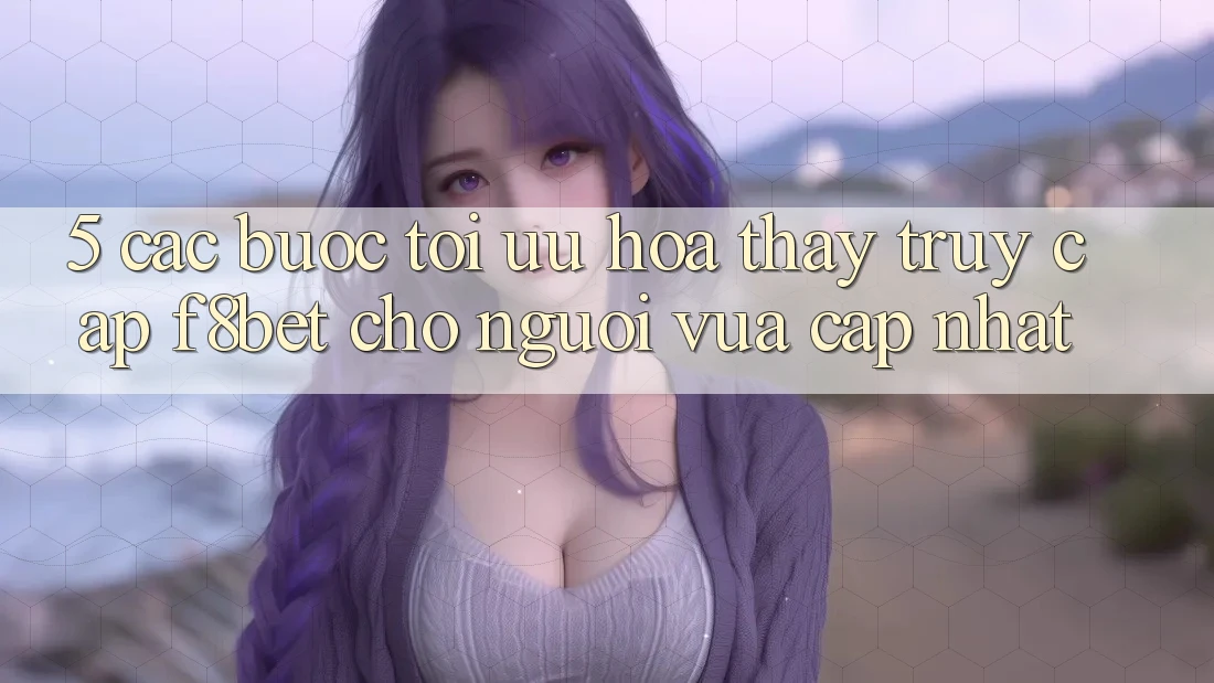 5. Các bước Tối Ưu Hóa Thấy Truy Cập F8bet Cho Người Vừa cập nhật