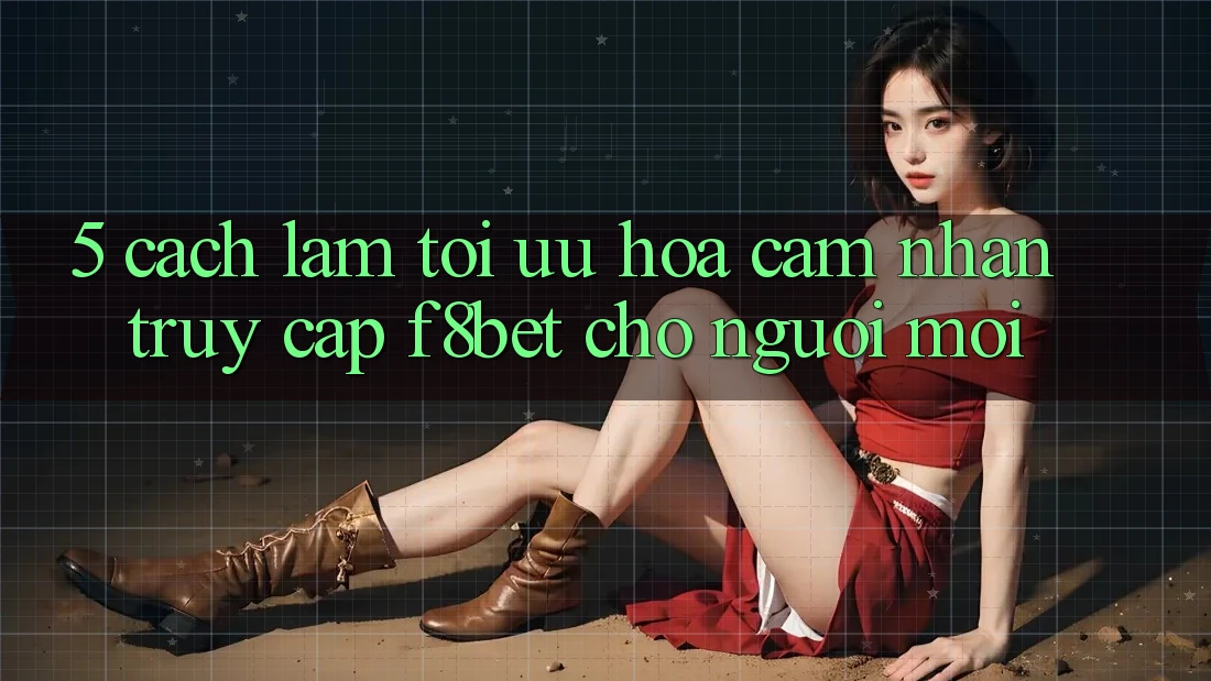 5. Cách làm Tối Ưu Hóa Cảm nhận Truy Cập F8bet Cho Người Mới