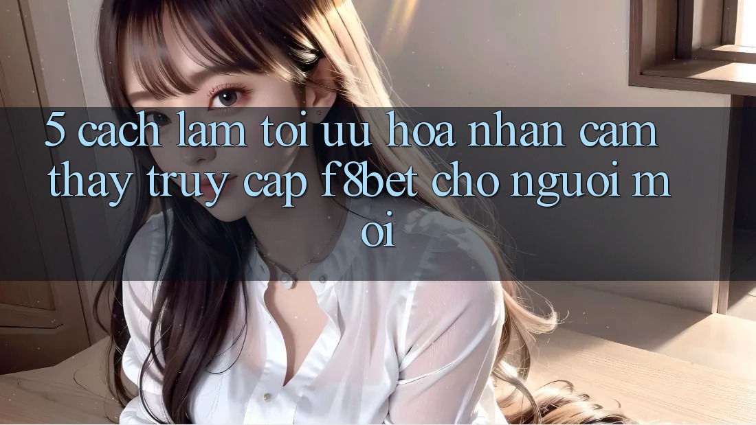 5. Cách làm Tối Ưu Hóa Nhận cảm thấy Truy Cập F8bet Cho Người Mới 5. Cách làm Tối Ưu Hóa Nhận cảm thấy Truy Cập F8bet Cho Người Mới