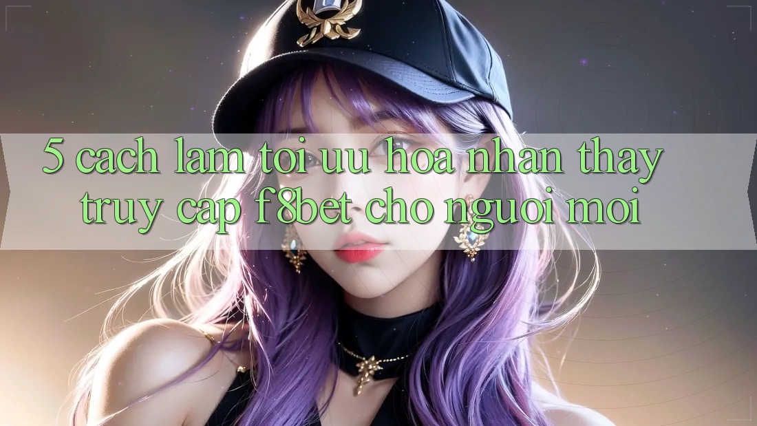 5. Cách làm Tối Ưu Hóa Nhận thấy Truy Cập F8bet Cho Người Mới