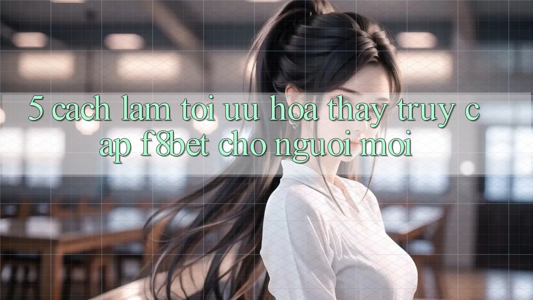5. Cách làm Tối Ưu Hóa Thấy Truy Cập F8bet Cho Người Mới