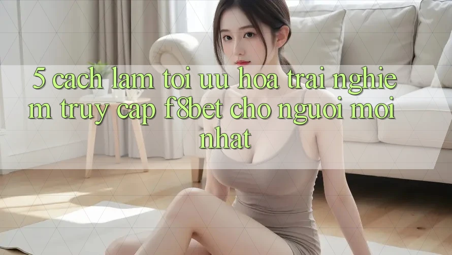 5. Cách làm Tối Ưu Hóa Trải Nghiệm Truy Cập F8bet Cho Người Mới nhất 5. Cách làm Tối Ưu Hóa Trải Nghiệm Truy Cập F8bet Cho Người Mới nhất