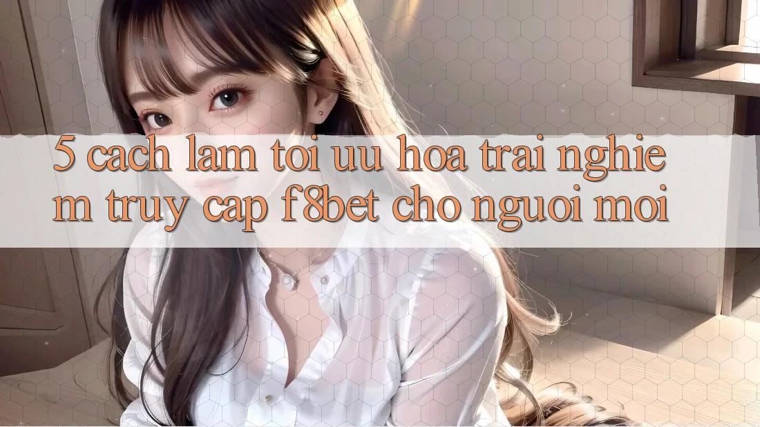 5. Cách làm Tối Ưu Hóa Trải Nghiệm Truy Cập F8bet Cho Người Mới 5. Cách làm Tối Ưu Hóa Trải Nghiệm Truy Cập F8bet Cho Người Mới