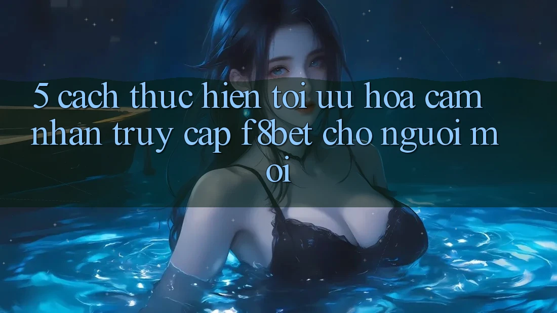 5. Cách thực hiện Tối Ưu Hóa Cảm nhận Truy Cập F8bet Cho Người Mới