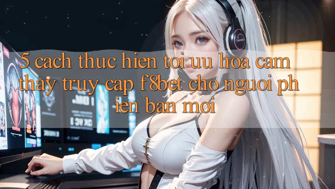 5. Cách thực hiện Tối Ưu Hóa Cảm thấy Truy Cập F8bet Cho Người Phiên bản mới