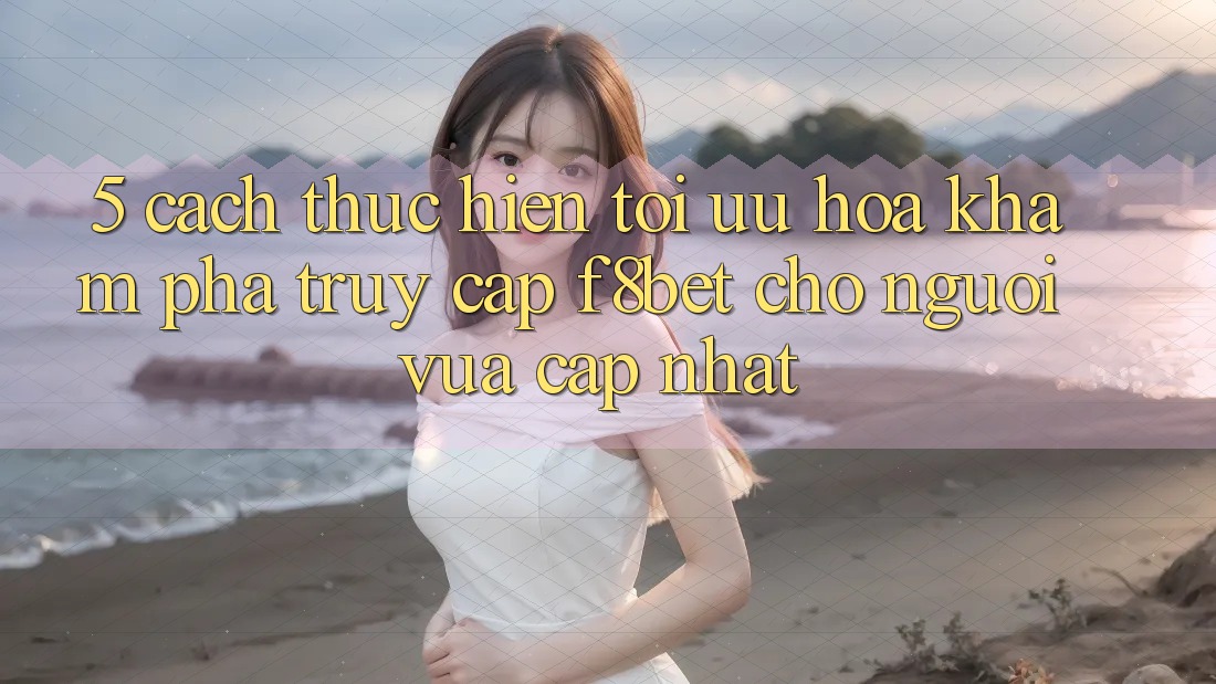 5. Cách thực hiện Tối Ưu Hóa Khám phá Truy Cập F8bet Cho Người Vừa cập nhật