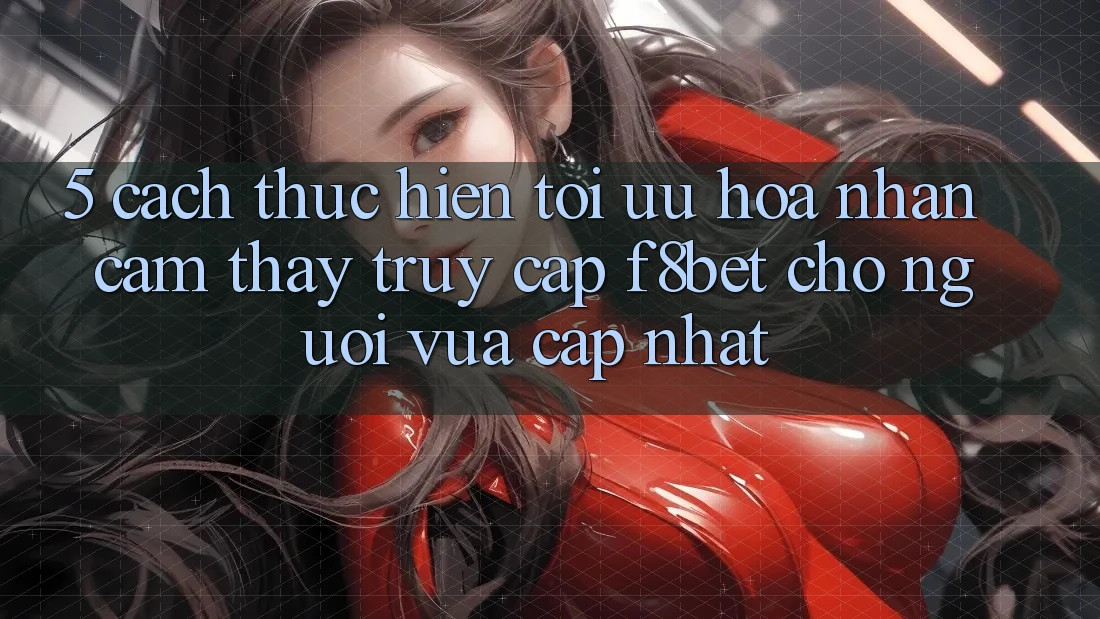 5. Cách thực hiện Tối Ưu Hóa Nhận cảm thấy Truy Cập F8bet Cho Người Vừa cập nhật