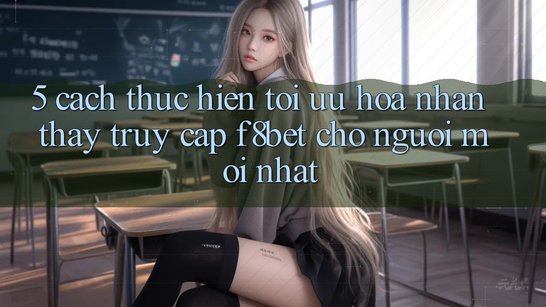 5. Cách thực hiện Tối Ưu Hóa Nhận thấy Truy Cập F8bet Cho Người Mới nhất