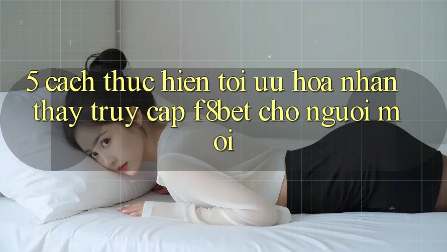 5. Cách thực hiện Tối Ưu Hóa Nhận thấy Truy Cập F8bet Cho Người Mới