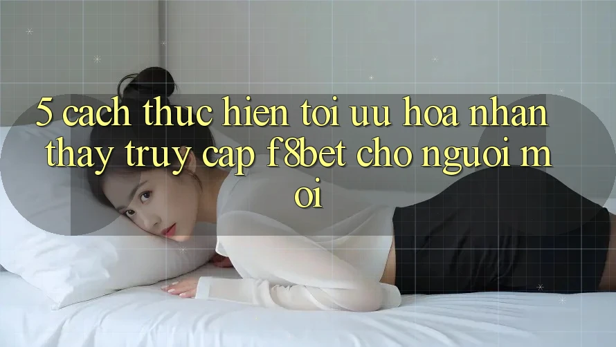 5. Cách thực hiện Tối Ưu Hóa Nhận thấy Truy Cập F8bet Cho Người Mới
