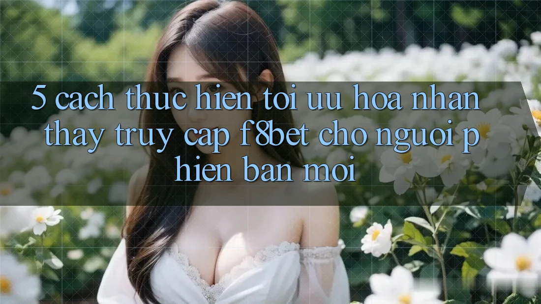 5. Cách thực hiện Tối Ưu Hóa Nhận thấy Truy Cập F8bet Cho Người Phiên bản mới 5. Cách thực hiện Tối Ưu Hóa Nhận thấy Truy Cập F8bet Cho Người Phiên bản mới