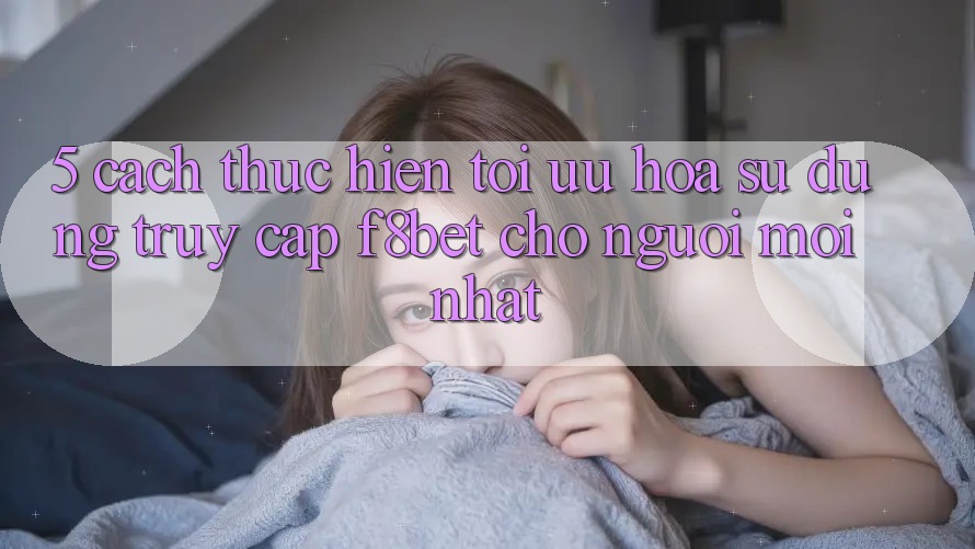5. Cách thực hiện Tối Ưu Hóa Sử dụng Truy Cập F8bet Cho Người Mới nhất 5. Cách thực hiện Tối Ưu Hóa Sử dụng Truy Cập F8bet Cho Người Mới nhất