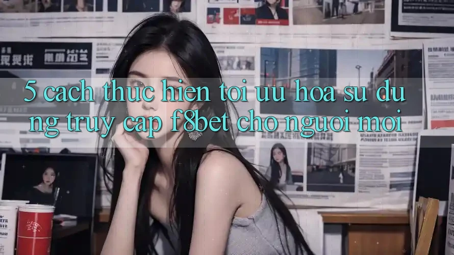 5. Cách thực hiện Tối Ưu Hóa Sử dụng Truy Cập F8bet Cho Người Mới 5. Cách thực hiện Tối Ưu Hóa Sử dụng Truy Cập F8bet Cho Người Mới