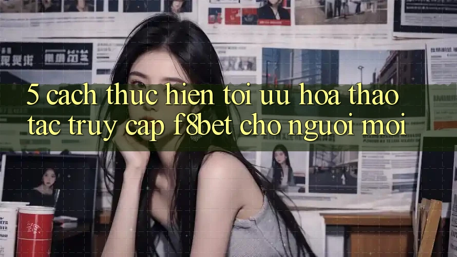 5. Cách thực hiện Tối Ưu Hóa Thao tác Truy Cập F8bet Cho Người Mới