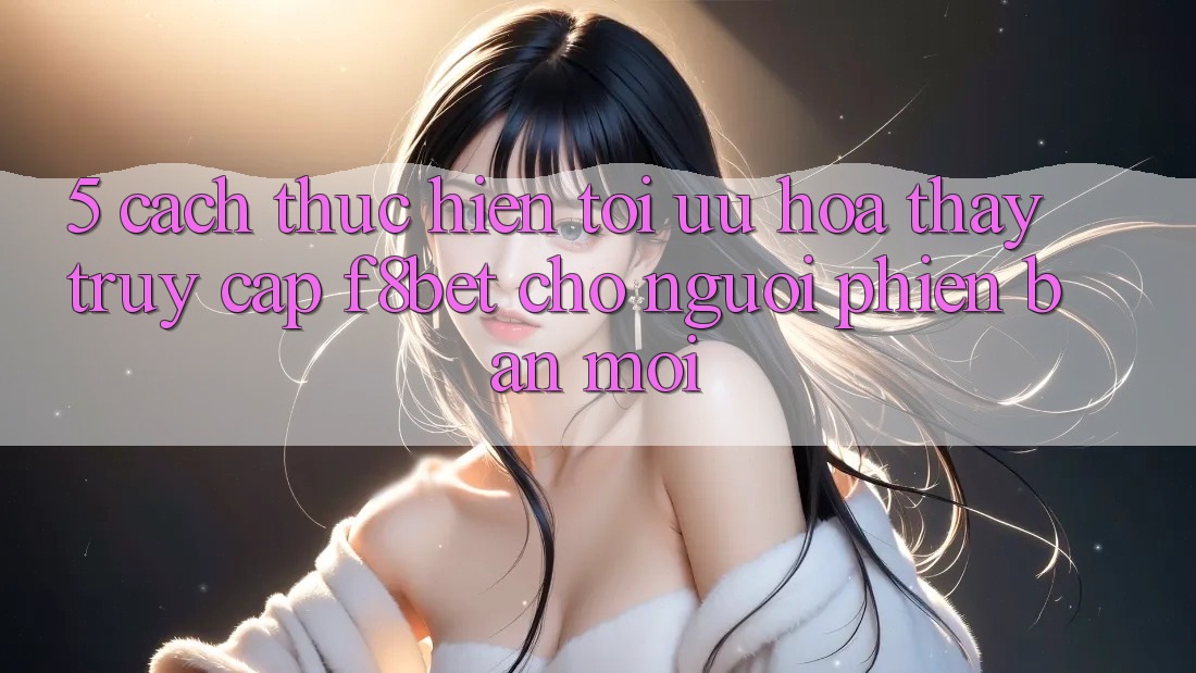5. Cách thực hiện Tối Ưu Hóa Thấy Truy Cập F8bet Cho Người Phiên bản mới 5. Cách thực hiện Tối Ưu Hóa Thấy Truy Cập F8bet Cho Người Phiên bản mới