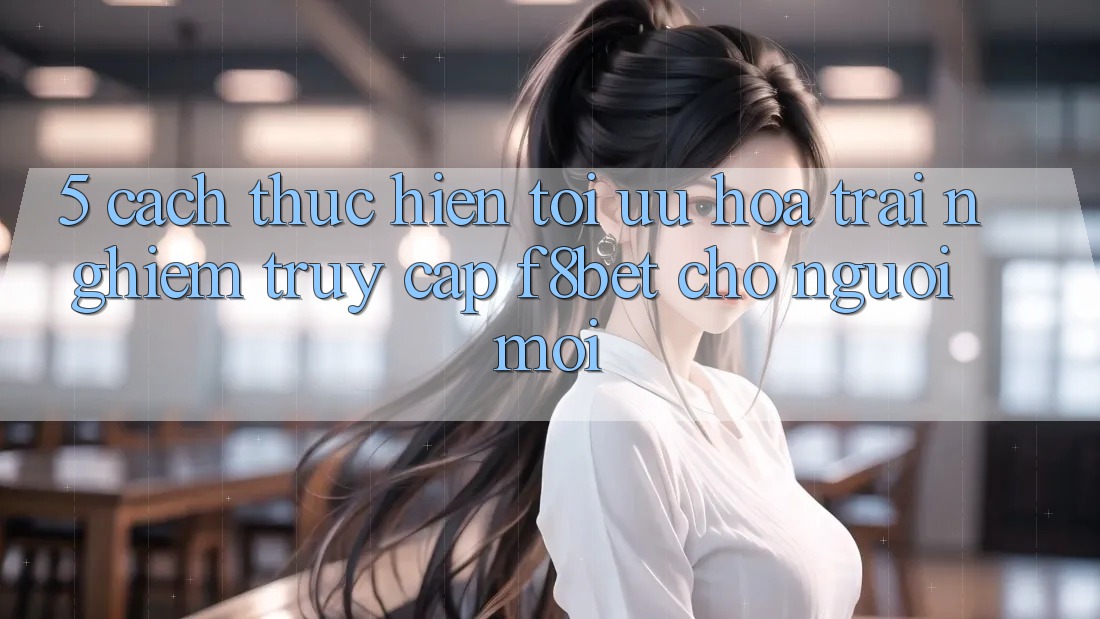 5. Cách thực hiện Tối Ưu Hóa Trải Nghiệm Truy Cập F8bet Cho Người Mới 5. Cách thực hiện Tối Ưu Hóa Trải Nghiệm Truy Cập F8bet Cho Người Mới