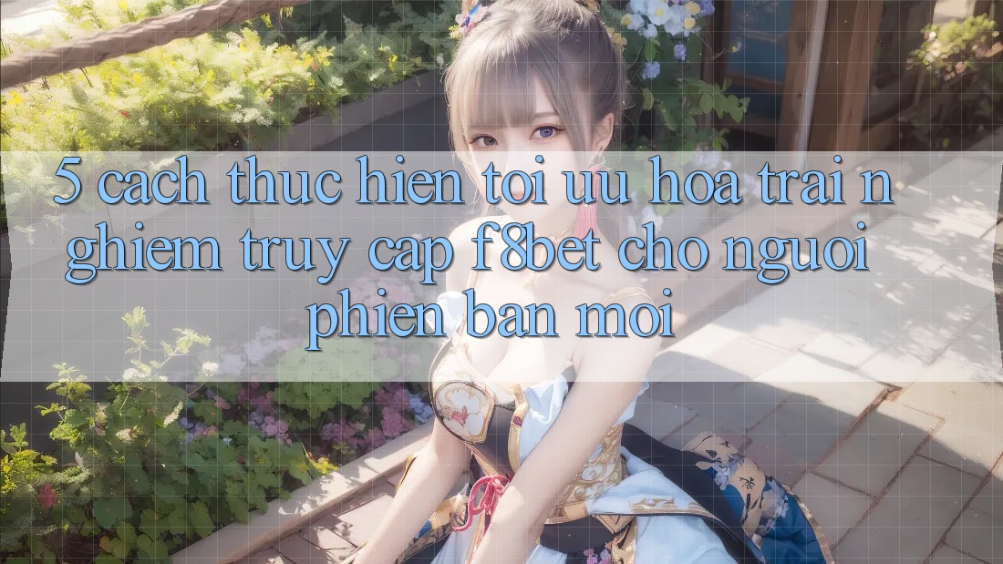 5. Cách thực hiện Tối Ưu Hóa Trải Nghiệm Truy Cập F8bet Cho Người Phiên bản mới 5. Cách thực hiện Tối Ưu Hóa Trải Nghiệm Truy Cập F8bet Cho Người Phiên bản mới