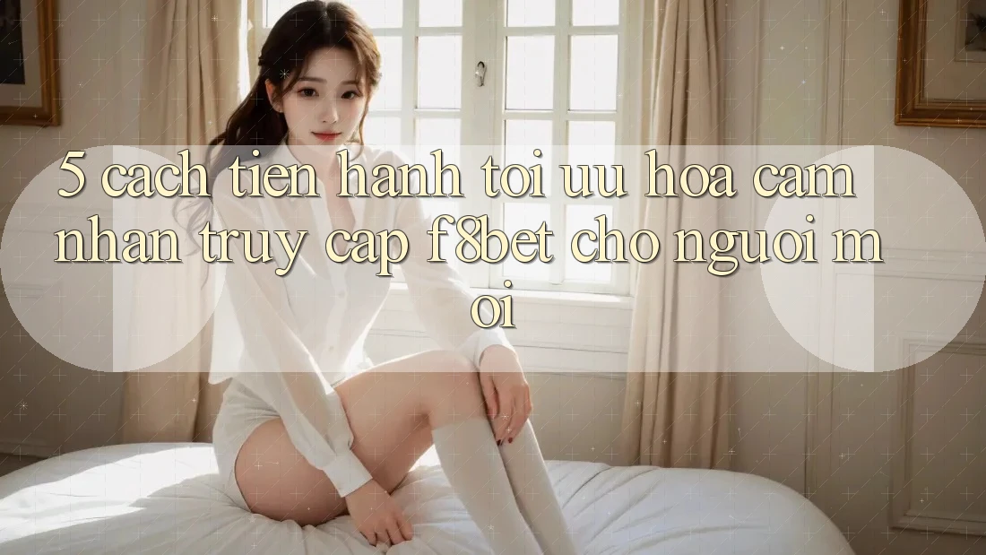 5. Cách tiến hành Tối Ưu Hóa Cảm nhận Truy Cập F8bet Cho Người Mới 5. Cách tiến hành Tối Ưu Hóa Cảm nhận Truy Cập F8bet Cho Người Mới