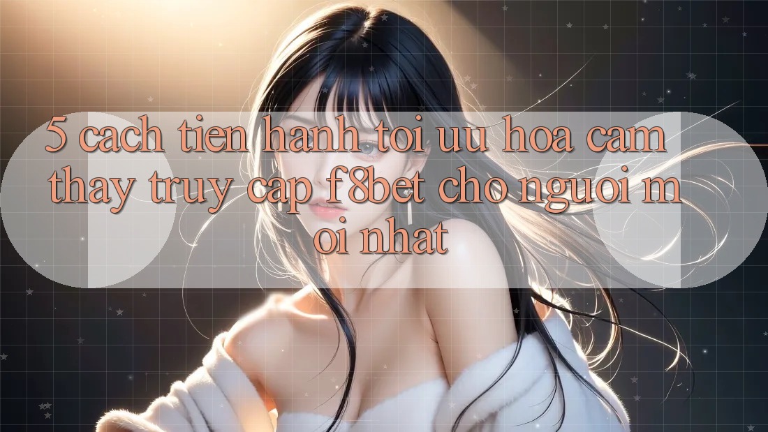 5. Cách tiến hành Tối Ưu Hóa Cảm thấy Truy Cập F8bet Cho Người Mới nhất