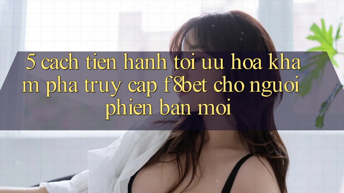 5. Cách tiến hành Tối Ưu Hóa Khám phá Truy Cập F8bet Cho Người Phiên bản mới