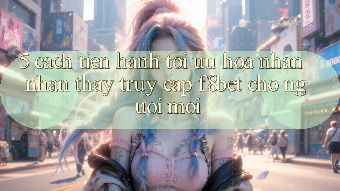 5. Cách tiến hành Tối Ưu Hóa Nhận nhận thấy Truy Cập F8bet Cho Người Mới
