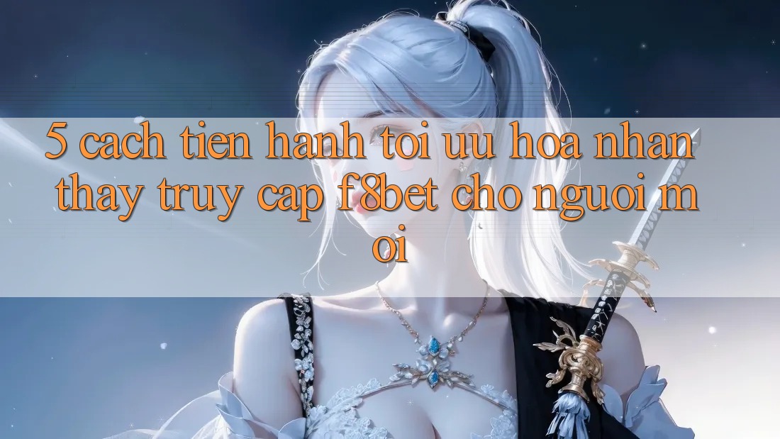 5. Cách tiến hành Tối Ưu Hóa Nhận thấy Truy Cập F8bet Cho Người Mới