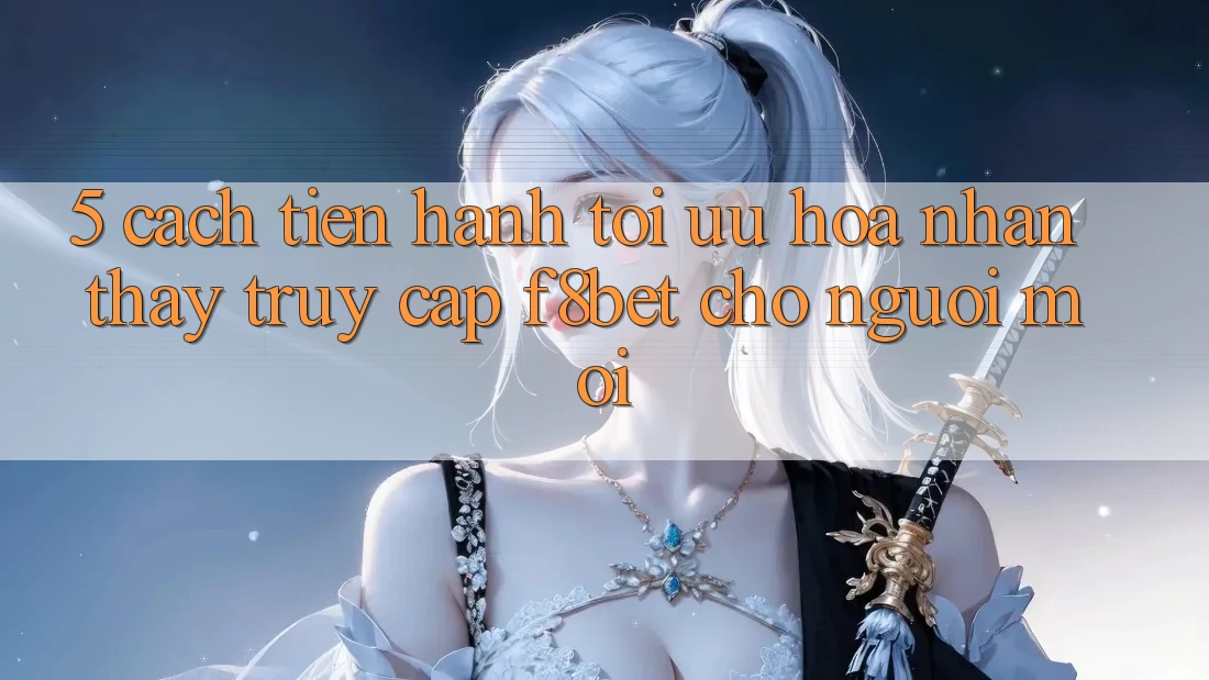 5. Cách tiến hành Tối Ưu Hóa Nhận thấy Truy Cập F8bet Cho Người Mới