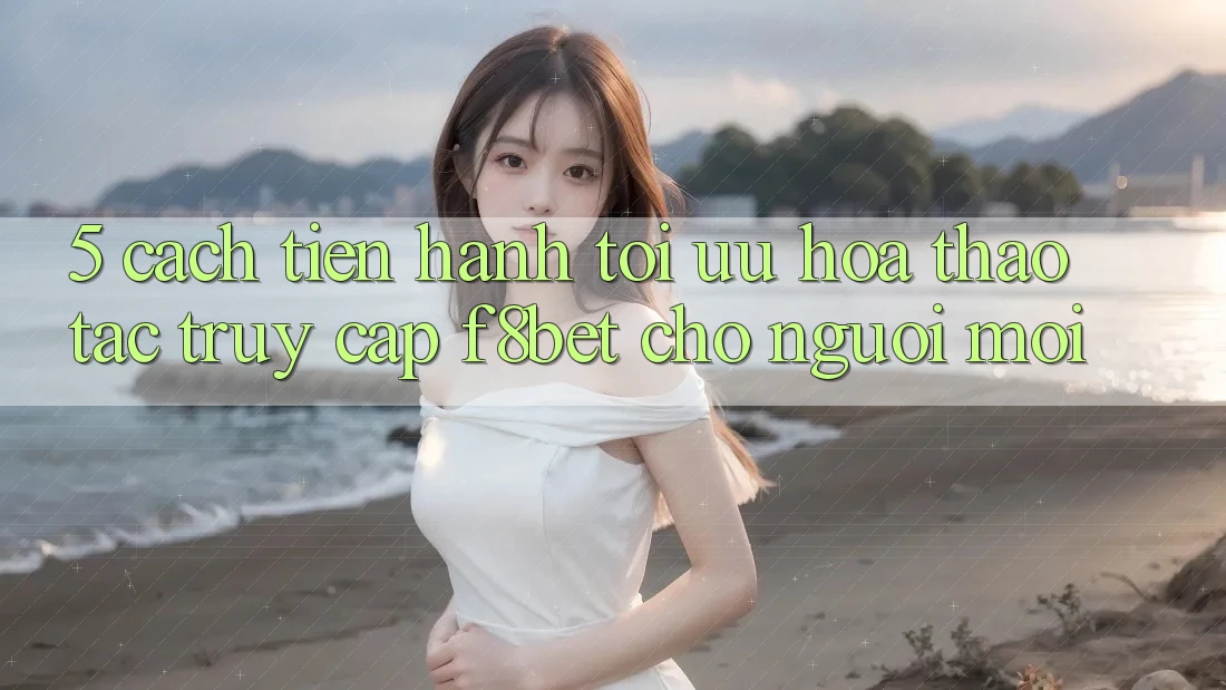 5. Cách tiến hành Tối Ưu Hóa Thao tác Truy Cập F8bet Cho Người Mới
