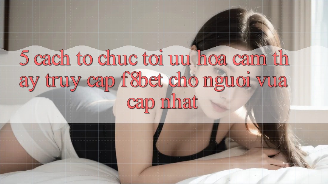 5. Cách tổ chức Tối Ưu Hóa Cảm thấy Truy Cập F8bet Cho Người Vừa cập nhật 5. Cách tổ chức Tối Ưu Hóa Cảm thấy Truy Cập F8bet Cho Người Vừa cập nhật