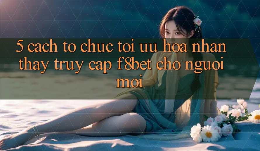 5. Cách tổ chức Tối Ưu Hóa Nhận thấy Truy Cập F8bet Cho Người Mới