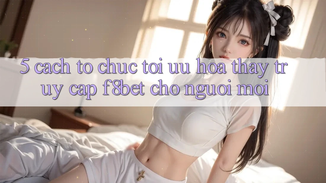 5. Cách tổ chức Tối Ưu Hóa Thấy Truy Cập F8bet Cho Người Mới 5. Cách tổ chức Tối Ưu Hóa Thấy Truy Cập F8bet Cho Người Mới