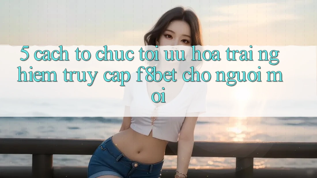 5. Cách tổ chức Tối Ưu Hóa Trải Nghiệm Truy Cập F8bet Cho Người Mới 5. Cách tổ chức Tối Ưu Hóa Trải Nghiệm Truy Cập F8bet Cho Người Mới